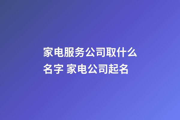 家电服务公司取什么名字 家电公司起名